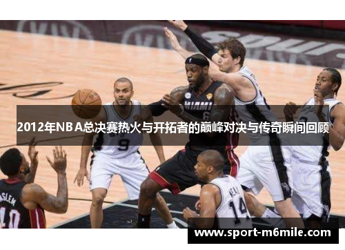 2012年NBA总决赛热火与开拓者的巅峰对决与传奇瞬间回顾