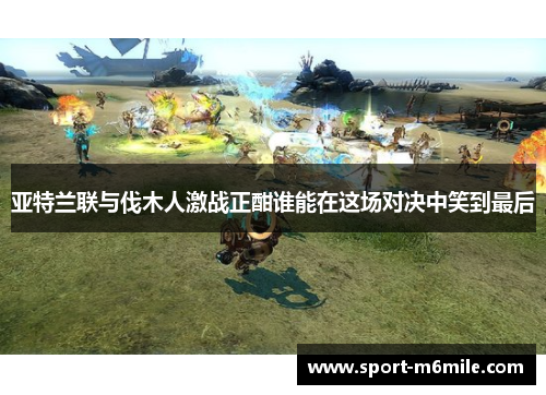 亚特兰联与伐木人激战正酣谁能在这场对决中笑到最后