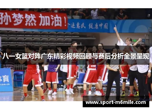 八一女篮对阵广东精彩视频回顾与赛后分析全景呈现